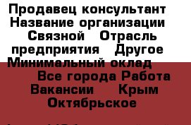 Продавец-консультант › Название организации ­ Связной › Отрасль предприятия ­ Другое › Минимальный оклад ­ 40 000 - Все города Работа » Вакансии   . Крым,Октябрьское